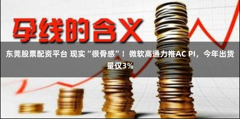 东莞股票配资平台 现实“很骨感”!微软高通力推AC PI,今年出货量仅3%