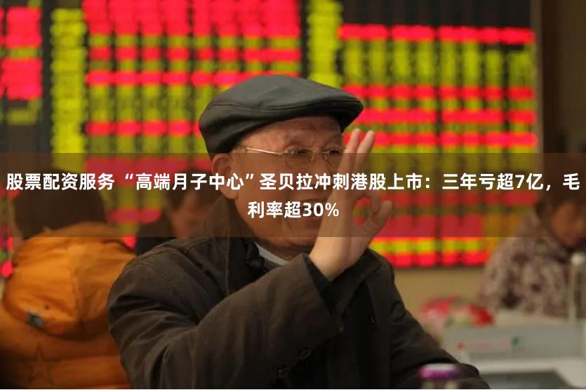 股票配资服务 “高端月子中心”圣贝拉冲刺港股上市:三年亏超7亿,毛利率超30%