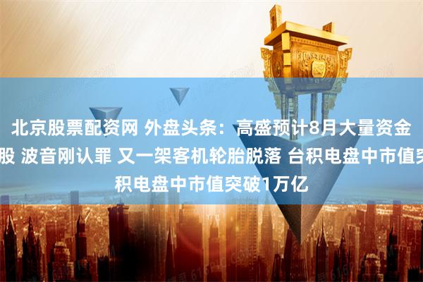 北京股票配资网 外盘头条:高盛预计8月大量资金将流出美股 波音刚认罪 又一架客机轮胎脱落 台积电盘中市值突破1万亿