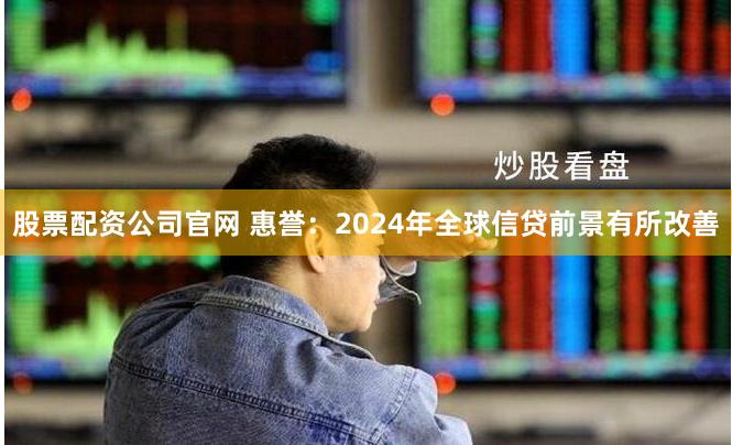 股票配资公司官网 惠誉:2024年全球信贷前景有所改善