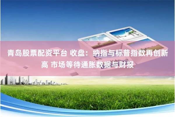 青岛股票配资平台 收盘:纳指与标普指数再创新高 市场等待通胀数据与财报