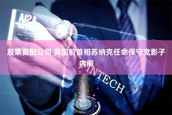 股票资配公司 英国前首相苏纳克任命保守党影子内阁