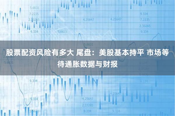 股票配资风险有多大 尾盘:美股基本持平 市场等待通胀数据与财报