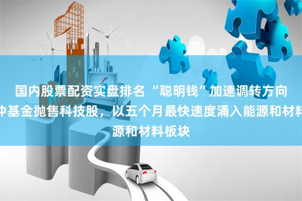 国内股票配资实盘排名 “聪明钱”加速调转方向:对冲基金抛售科技股,以五个月最快速度涌入能源和材料板块