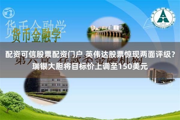 配资可信股票配资门户 英伟达股票惊现两面评级?瑞银大胆将目标价上调至150美元