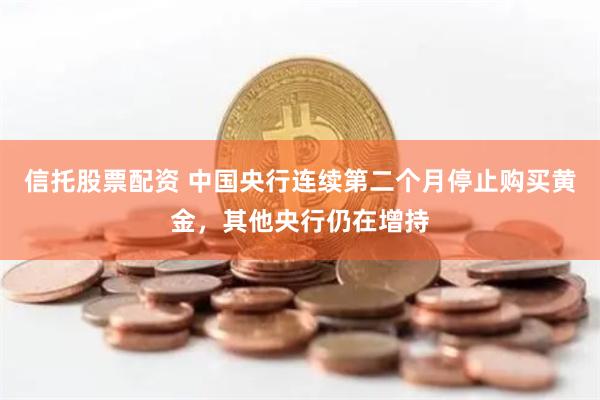 信托股票配资 中国央行连续第二个月停止购买黄金,其他央行仍在增持