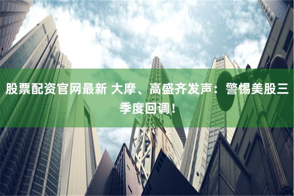 股票配资官网最新 大摩、高盛齐发声:警惕美股三季度回调!