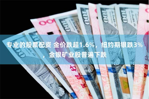 专业的股票配资 金价跌超1.6%,纽约期银跌3%,金银矿业股普遍下跌