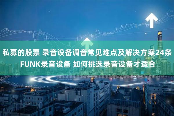 私募的股票 录音设备调音常见难点及解决方案24条 FUNK录音设备 如何挑选录音设备才适合