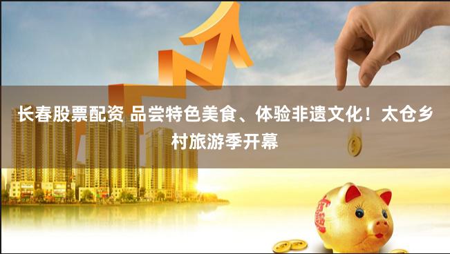 长春股票配资 品尝特色美食、体验非遗文化!太仓乡村旅游季开幕