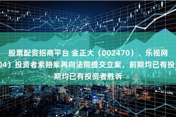股票配资招商平台 金正大(002470)、乐视网(300104)投资者索赔案再向法院提交立案,前期均已有投资者胜诉