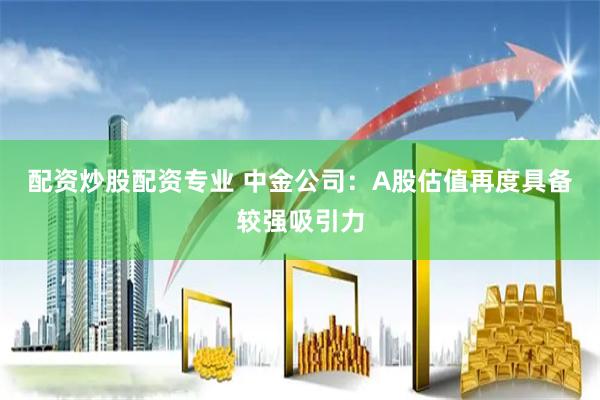 配资炒股配资专业 中金公司:A股估值再度具备较强吸引力
