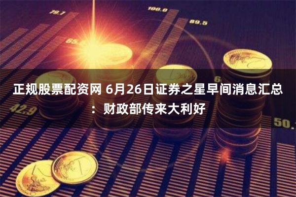 正规股票配资网 6月26日证券之星早间消息汇总:财政部传来大利好