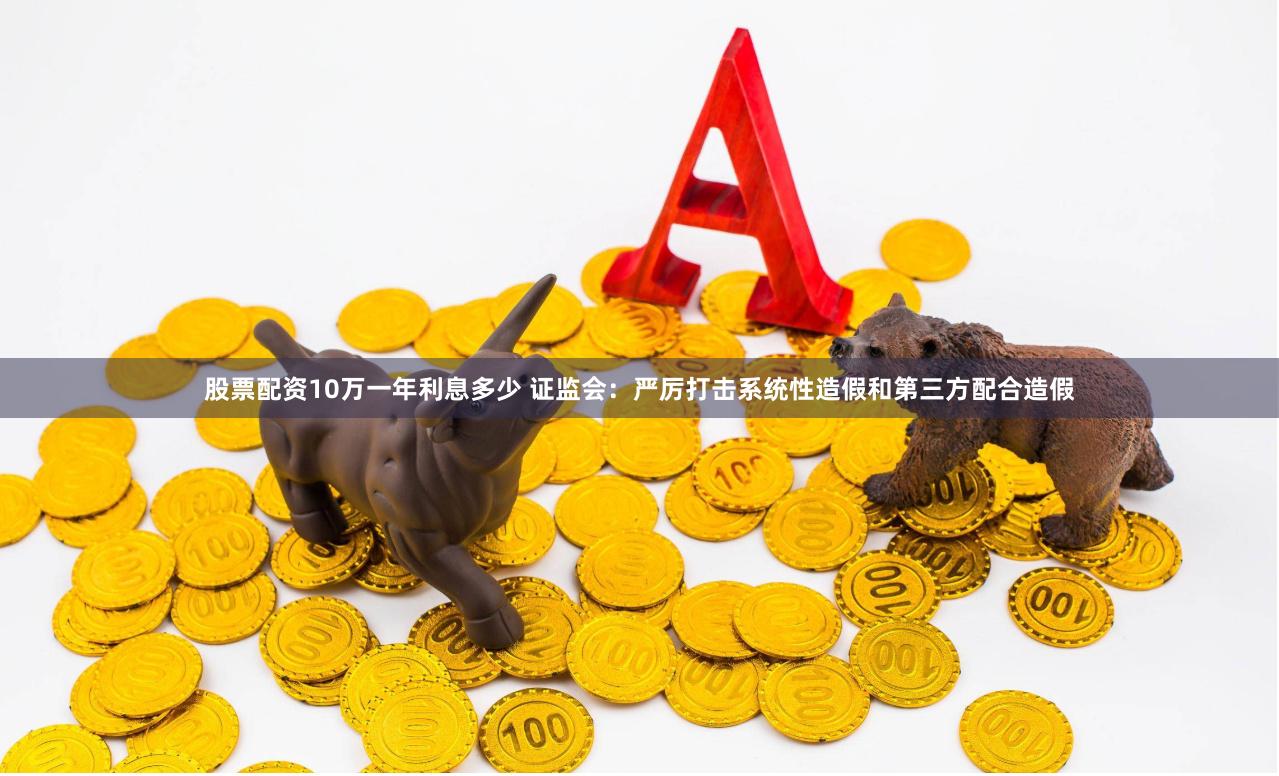 股票配资10万一年利息多少 证监会:严厉打击系统性造假和第三方配合造假