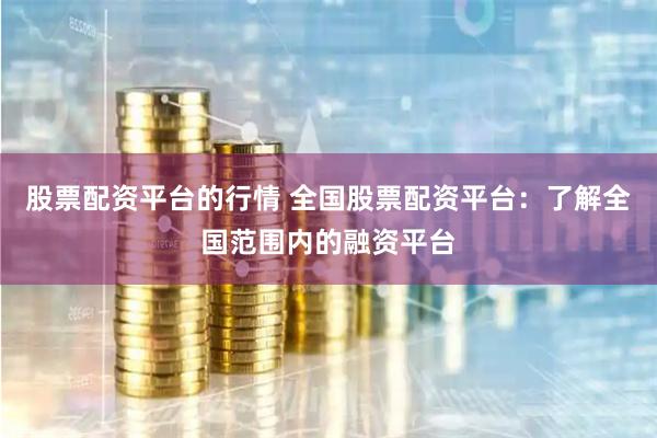 股票配资平台的行情 全国股票配资平台:了解全国范围内的融资平台