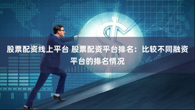 股票配资线上平台 股票配资平台排名:比较不同融资平台的排名情况