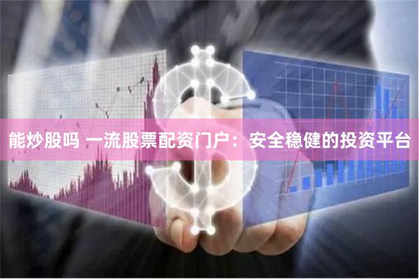 能炒股吗 一流股票配资门户:安全稳健的投资平台