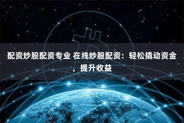 配资炒股配资专业 在线炒股配资:轻松撬动资金,提升收益