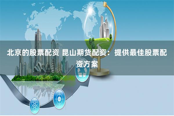 北京的股票配资 昆山期货配资:提供最佳股票配资方案