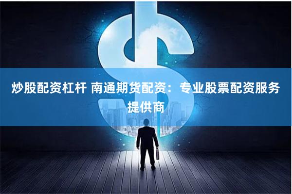 炒股配资杠杆 南通期货配资:专业股票配资服务提供商