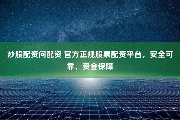 炒股配资问配资 官方正规股票配资平台,安全可靠,资金保障