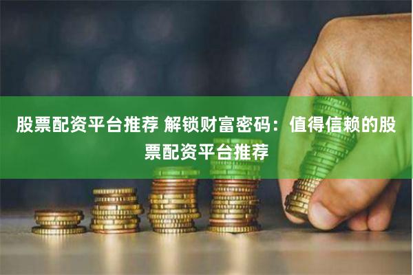 股票配资平台推荐 解锁财富密码:值得信赖的股票配资平台推荐