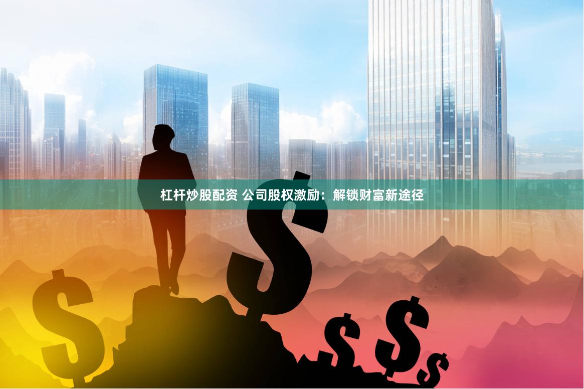 杠杆炒股配资 公司股权激励:解锁财富新途径