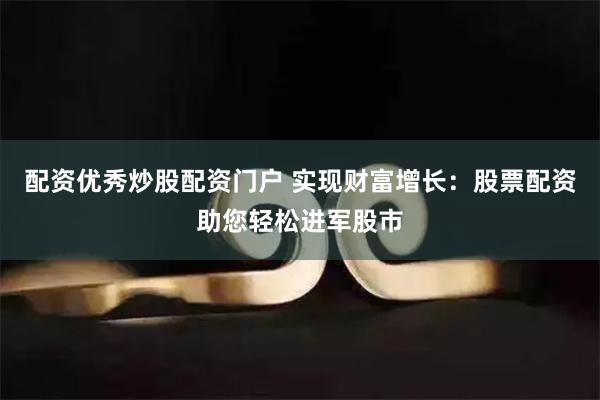 配资优秀炒股配资门户 实现财富增长:股票配资助您轻松进军股市