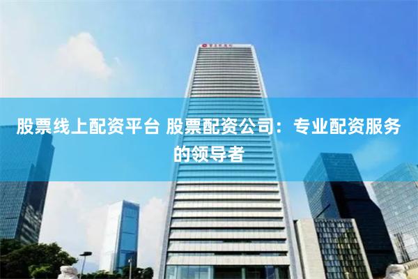 股票线上配资平台 股票配资公司:专业配资服务的领导者