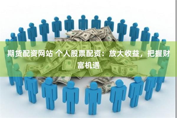 期货配资网站 个人股票配资:放大收益,把握财富机遇