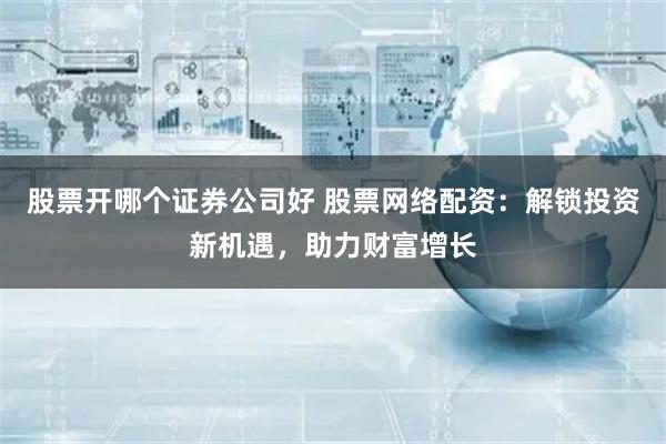 股票开哪个证券公司好 股票网络配资:解锁投资新机遇,助力财富增长