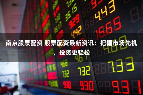南京股票配资 股票配资最新资讯:把握市场先机,投资更轻松
