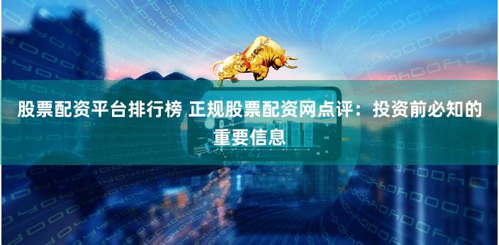 股票配资平台排行榜 正规股票配资网点评:投资前必知的重要信息
