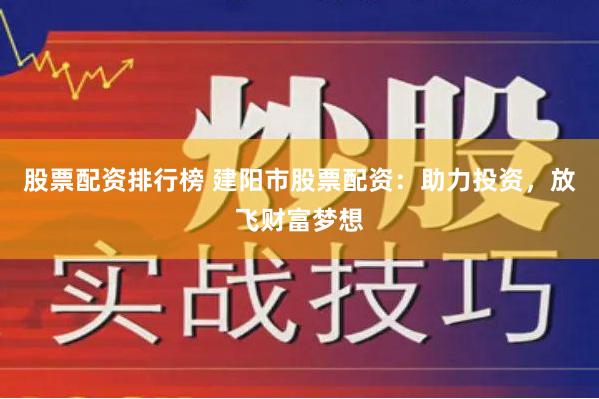 股票配资排行榜 建阳市股票配资:助力投资,放飞财富梦想