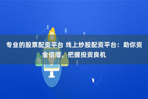 专业的股票配资平台 线上炒股配资平台:助你资金倍增,把握投资良机