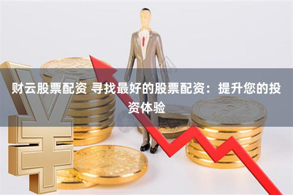财云股票配资 寻找最好的股票配资:提升您的投资体验
