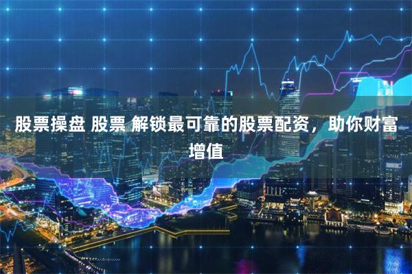 股票操盘 股票 解锁最可靠的股票配资,助你财富增值