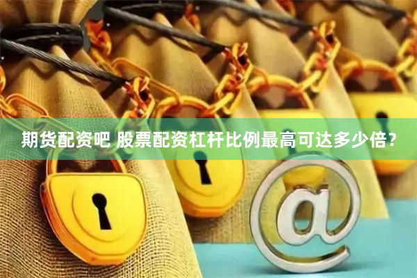 期货配资吧 股票配资杠杆比例最高可达多少倍?