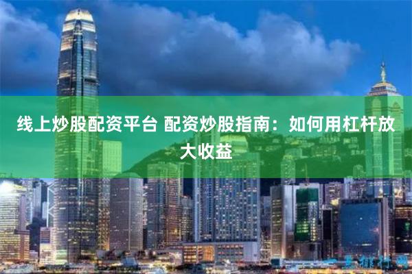 线上炒股配资平台 配资炒股指南:如何用杠杆放大收益