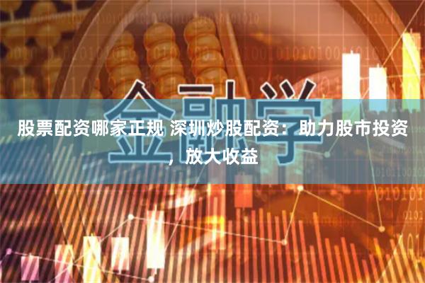 股票配资哪家正规 深圳炒股配资:助力股市投资,放大收益