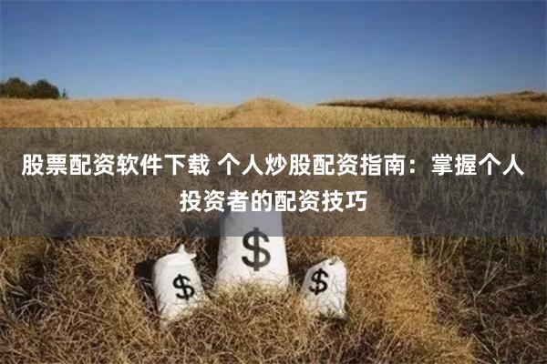 股票配资软件下载 个人炒股配资指南:掌握个人投资者的配资技巧
