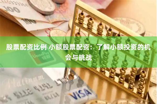 股票配资比例 小额股票配资:了解小额投资的机会与挑战