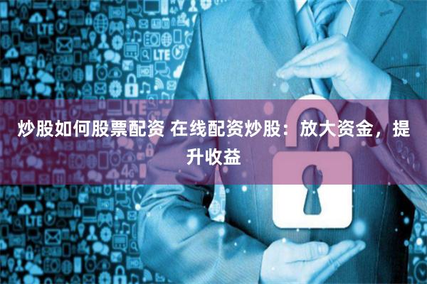 炒股如何股票配资 在线配资炒股:放大资金,提升收益