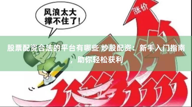 股票配资合法的平台有哪些 炒股配资:新手入门指南,助你轻松获利