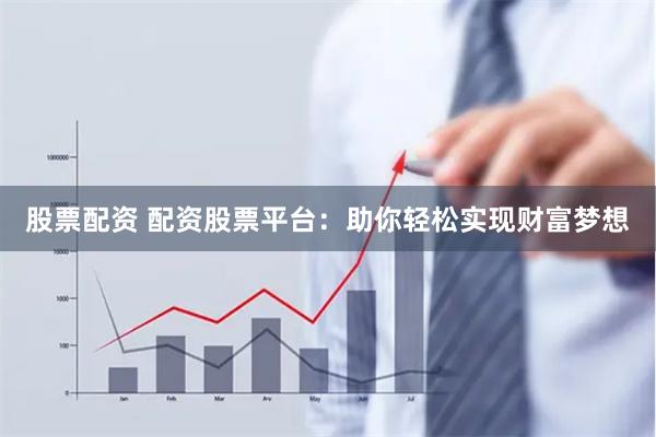 股票配资 配资股票平台:助你轻松实现财富梦想