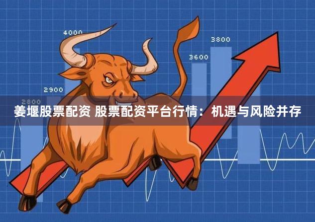 姜堰股票配资 股票配资平台行情:机遇与风险并存