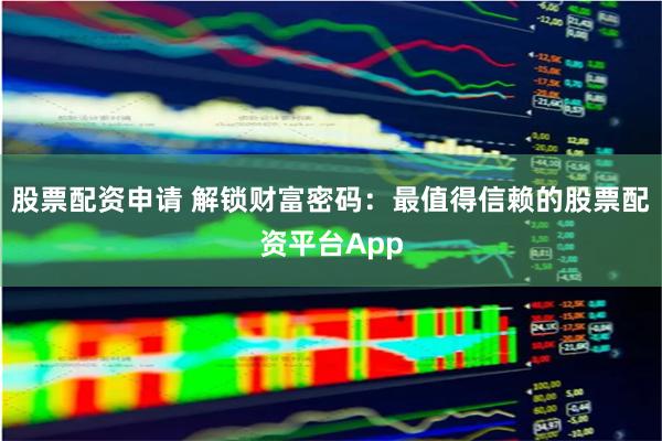 股票配资申请 解锁财富密码:最值得信赖的股票配资平台App