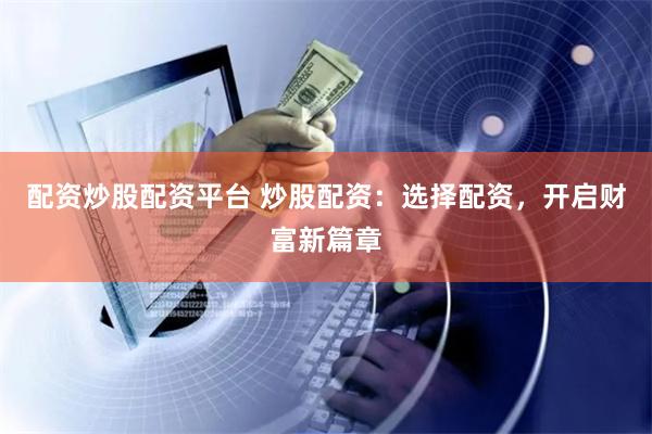 配资炒股配资平台 炒股配资:选择配资,开启财富新篇章