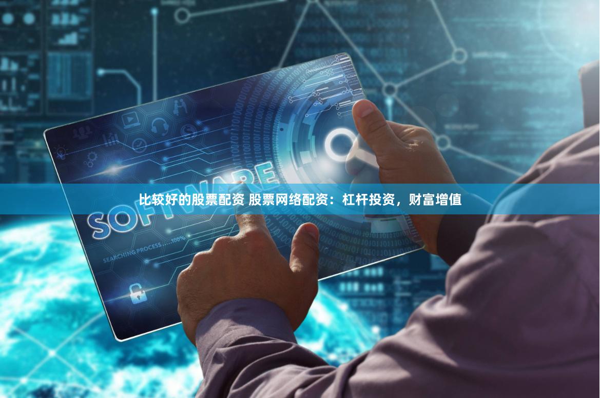 比较好的股票配资 股票网络配资:杠杆投资,财富增值