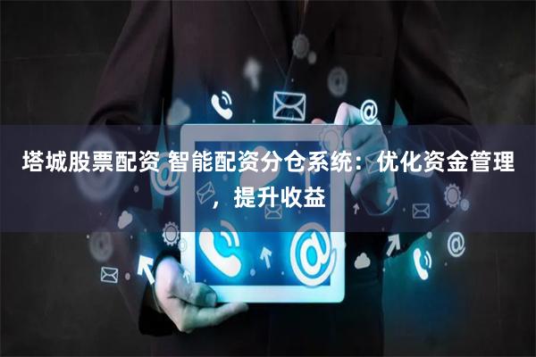 塔城股票配资 智能配资分仓系统:优化资金管理,提升收益